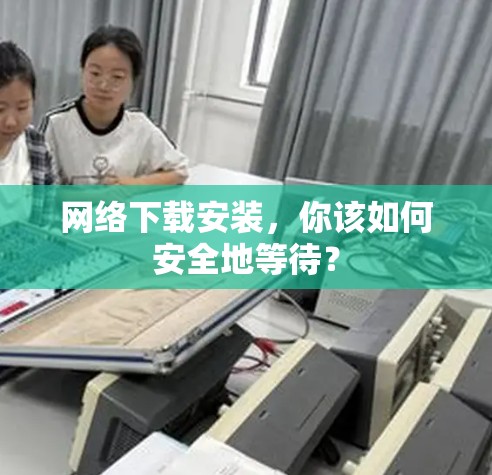 网络下载安装,你该如何安全地等待?