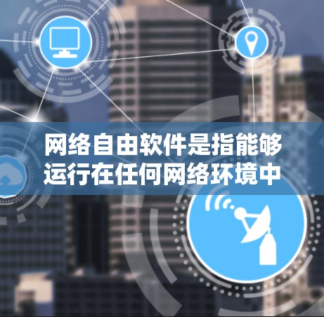网络自由软件是指能够运行在任何网络环境中(包括任何类型的设备或网络)的程序。以下是一些支持网络自由软件的列表,涵盖了多种编程语言、工具包和平台