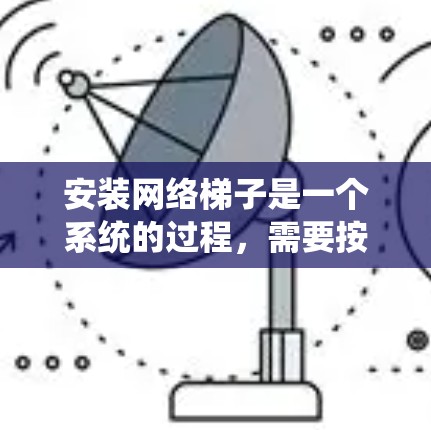 安装网络梯子是一个系统的过程,需要按照以下步骤进行