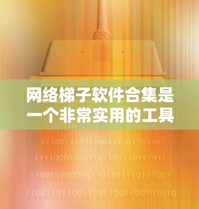 网络梯子软件合集是一个非常实用的工具，可以帮助你管理、维护和优化你的网络设备。以下是几个常见的网络梯子软件合集推荐，涵盖不同的网络设备类型和功能