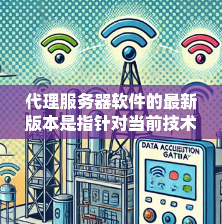 代理服务器软件的最新版本是指针对当前技术趋势和用户需求优化的最新迭代，旨在提供更强大、更安全、更高效的解决方案。以下是对代理服务器软件最新版本特点的系统总结