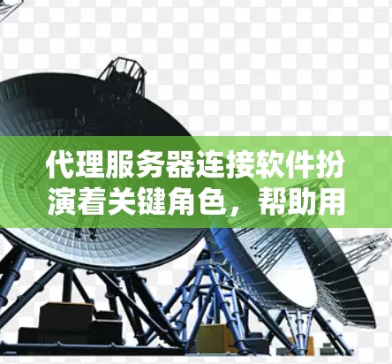 代理服务器连接软件扮演着关键角色,帮助用户连接到服务器,进行网站访问和响应处理。以下是对代理服务器连接软件的详细总结