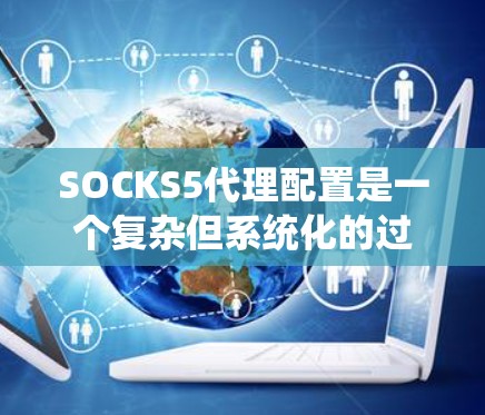 SOCKS5代理配置是一个复杂但系统化的过程,旨在为网络服务提供代理支持。下面是详细的SOCKS5代理配置步骤