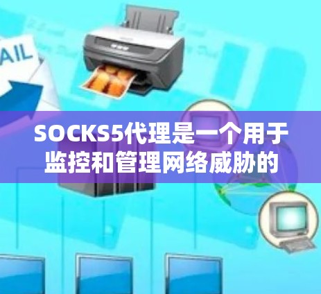 SOCKS5代理是一个用于监控和管理网络威胁的软件工具，特别是在应对Sokks网络威胁时非常有用。以下是一份详细的SOCKS5代理使用指南，帮助您了解如何使用该工具