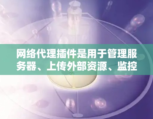 网络代理插件是用于管理服务器、上传外部资源、监控服务器健康等功能的工具。以下是几个常见的网络代理插件及其特点,供您选择