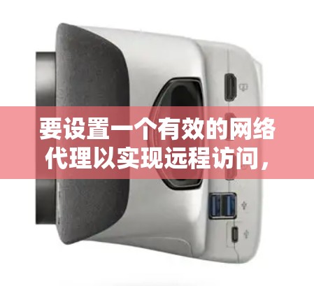 要设置一个有效的网络代理以实现远程访问,以下是一个结构化的指南