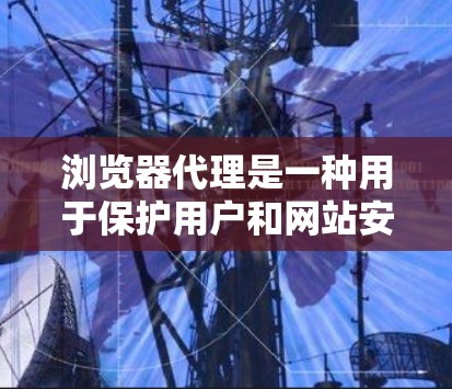 浏览器代理是一种用于保护用户和网站安全的工具，通过模拟浏览器的行为来过滤恶意软件和保护数据。以下是详细的指南，帮助您理解和使用浏览器代理