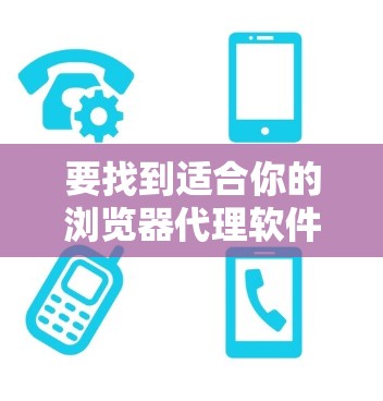 要找到适合你的浏览器代理软件,可以按照以下步骤进行