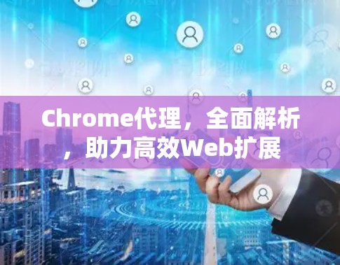 Chrome代理，全面解析，助力高效Web扩展