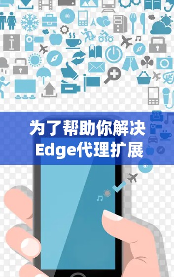 为了帮助你解决 Edge代理扩展中的常见问题,以下是一些实用的解决方案和推荐