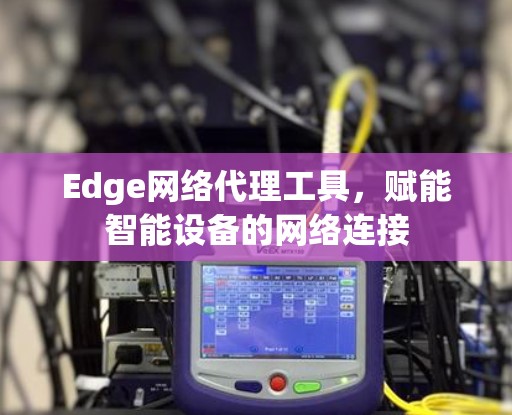 Edge网络代理工具，赋能智能设备的网络连接