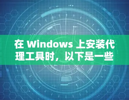 在 Windows 上安装代理工具时，以下是一些推荐的步骤和工具，旨在帮助您管理和配置网络代理