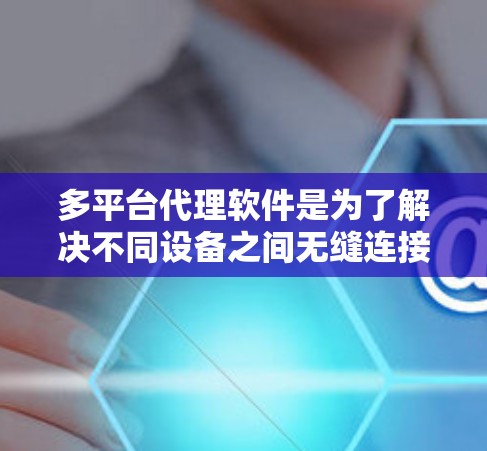 多平台代理软件是为了解决不同设备之间无缝连接和协作而开发的工具。以下是一些考虑因素，帮助你选择适合你的软件