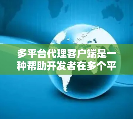 多平台代理客户端是一种帮助开发者在多个平台上无缝运行一个应用的工具，通过部署客户端到多个平台上，简化了开发流程和减少了资源需求。以下是对多平台代理客户端的详细分析和总结