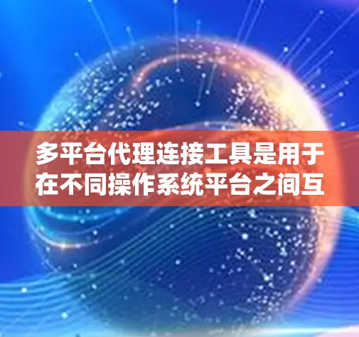 多平台代理连接工具是用于在不同操作系统平台之间互操作和连接的功能，广泛应用于软件开发、应用部署等领域。以下是对这些工具的详细分析