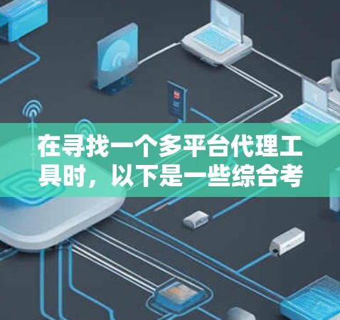 在寻找一个多平台代理工具时,以下是一些综合考虑的因素和推荐