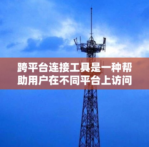 跨平台连接工具是一种帮助用户在不同平台上访问同一应用或服务的便捷工具，广泛应用于网页复制、链接粘贴、跨平台转换等场景。以下是对这些工具的详细介绍