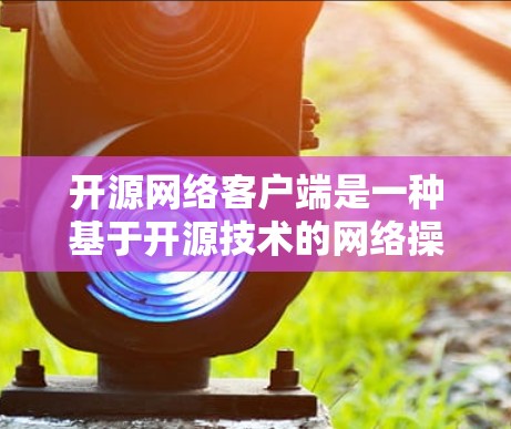 开源网络客户端是一种基于开源技术的网络操作客户端，旨在提供灵活和扩展的网络操作功能。以下是对该主题的分步指南
