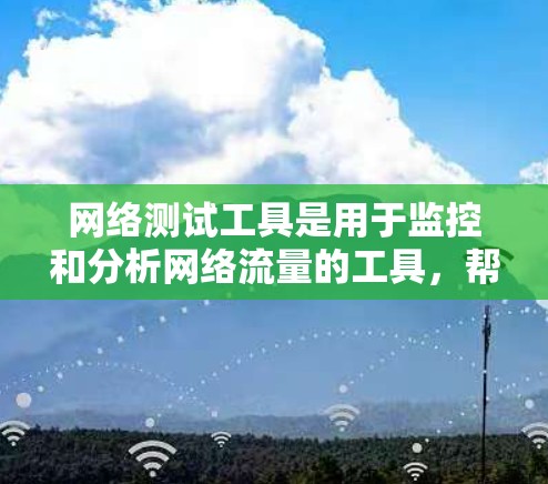 网络测试工具是用于监控和分析网络流量的工具，帮助用户评估网络性能、设备状态以及网络连接的稳定性。以下是一些常见的网络测试工具及其简介和下载链接，供您参考