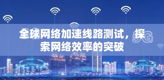 全球网络加速线路测试，探索网络效率的突破