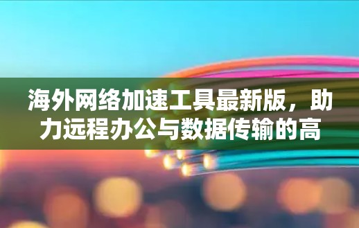海外网络加速工具最新版，助力远程办公与数据传输的高效解决方案