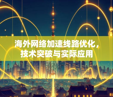 海外网络加速线路优化,技术突破与实际应用 海外网络加速线路优化,技术突破与实际应用