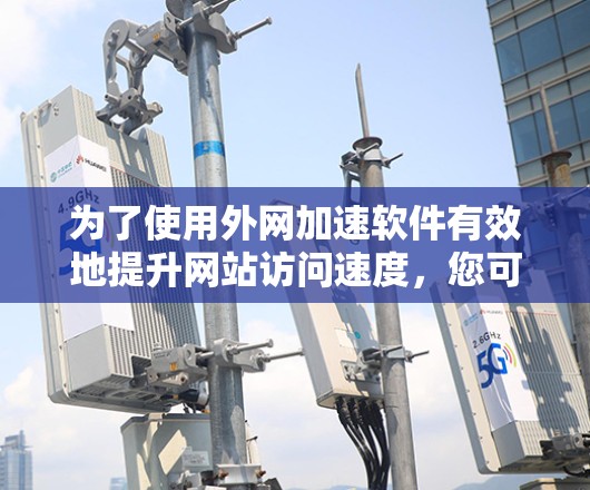 为了使用外网加速软件有效地提升网站访问速度,您可以按照以下步骤操作