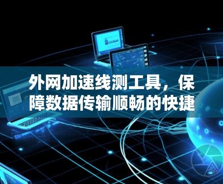 外网加速线测工具，保障数据传输顺畅的快捷解决方案