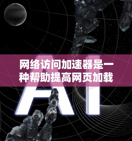 网络访问加速器是一种帮助提高网页加载速度的技术工具。它通过优化网络路径、加速数据传输等方式，减少网络延迟，从而让网页更快、更流畅地被加载。以下是一些常用的网络访问加速器下载链接和使用方法