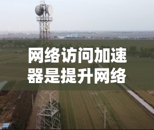 网络访问加速器是提升网络性能的重要工具,帮助用户更快地访问大量文件和应用。以下是根据您的需求和背景,整理的网络访问加速器的推荐列表