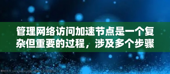 管理网络访问加速节点是一个复杂但重要的过程，涉及多个步骤和技能。以下是一步步的指南，帮助您顺利进行这一任务