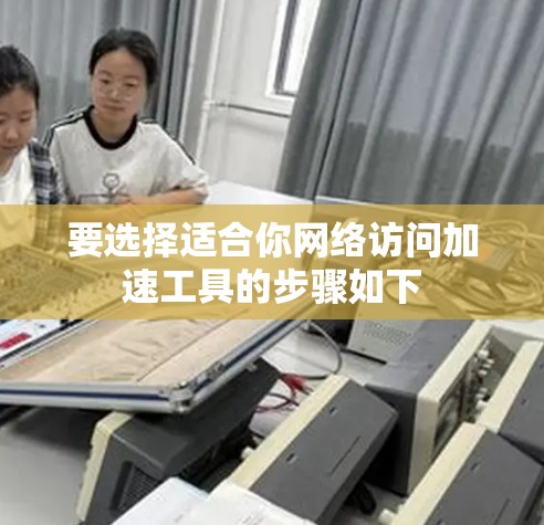 要选择适合你网络访问加速工具的步骤如下