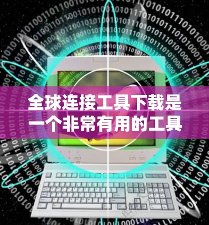 全球连接工具下载是一个非常有用的工具，可以用于连接不同设备之间的连接。以下是一些常见的全球连接工具下载链接，供您参考