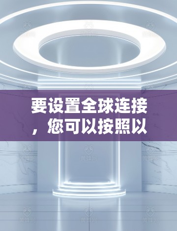 要设置全球连接，您可以按照以下步骤操作