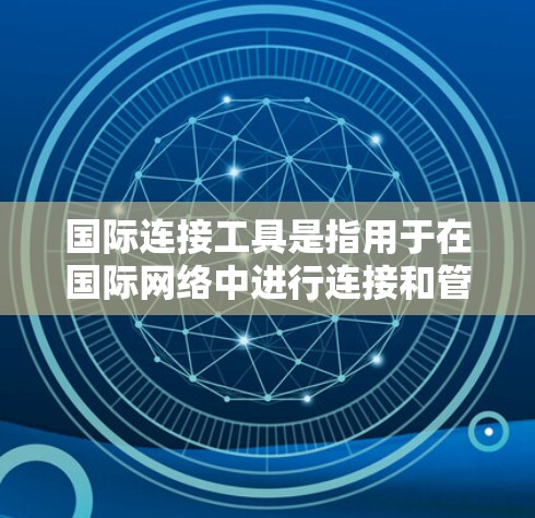 国际连接工具是指用于在国际网络中进行连接和管理的工具,主要包括以下几个方面