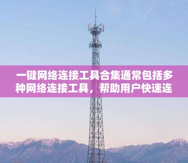 一键网络连接工具合集通常包括多种网络连接工具，帮助用户快速连接到所需网络。以下是一些常见的网络连接工具合集，涵盖了局域网、无线网络、外网、网络设备管理等