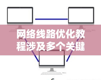 网络线路优化教程涉及多个关键方面,旨在提升网络性能和安全性。以下是对该教程的系统总结和详细说明