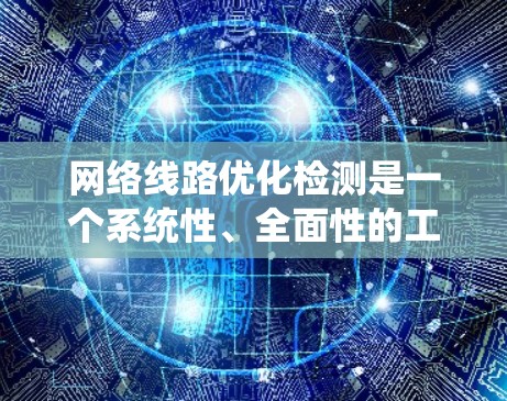 网络线路优化检测是一个系统性、全面性的工程,涉及多个环节。以下是对该过程的详细分析和总结