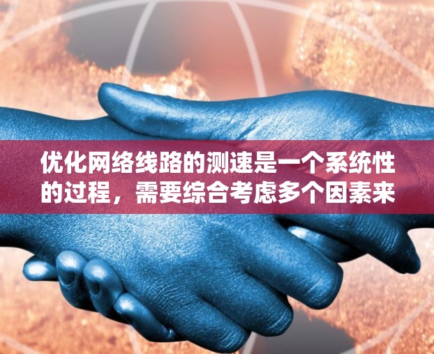 优化网络线路的测速是一个系统性的过程，需要综合考虑多个因素来确保测试结果的准确性。以下是一步步的优化建议