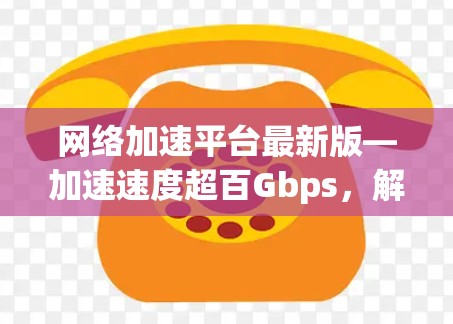 网络加速平台最新版—加速速度超百Gbps，解决网络延迟问题