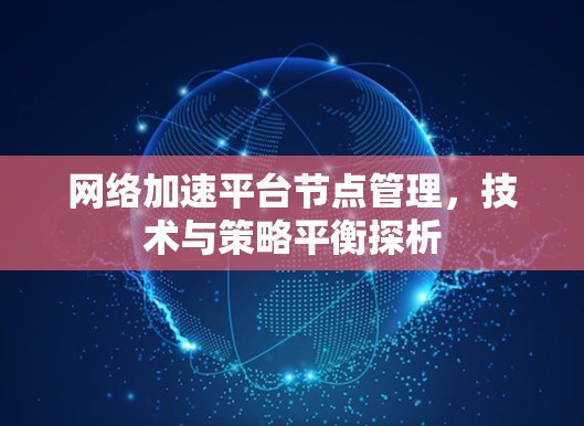 网络加速平台节点管理，技术与策略平衡探析