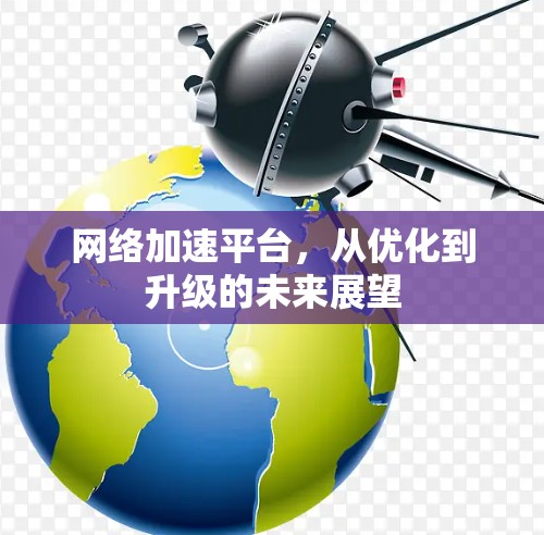 网络加速平台，从优化到升级的未来展望