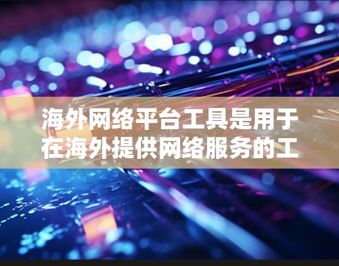 海外网络平台工具是用于在海外提供网络服务的工具,涵盖了多个方面,包括网络接入、服务器管理、网络监控和设备管理。以下是一些常见的海外网络平台工具及其特点