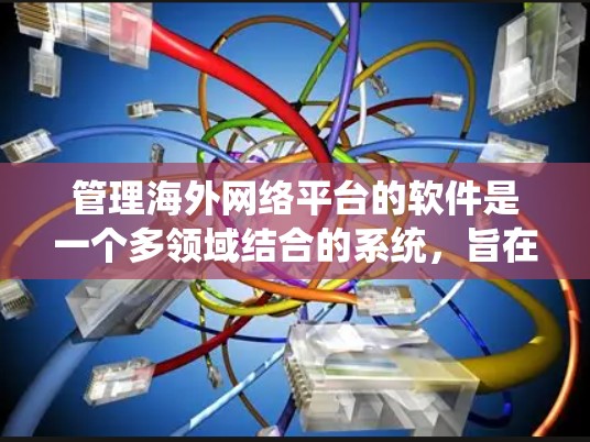 管理海外网络平台的软件是一个多领域结合的系统,旨在确保这些平台的安全、合规和用户友好的运行。以下是一个结构化的总结,涵盖软件的主要功能和应用场景