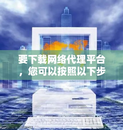 要下载网络代理平台,您可以按照以下步骤操作