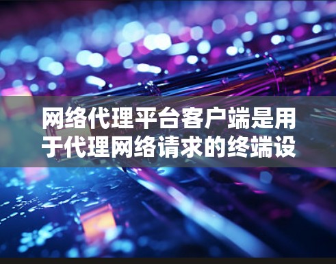 网络代理平台客户端是用于代理网络请求的终端设备,通常连接到服务器或客户端服务器,发送请求并处理响应。以下是对网络代理平台客户端的详细总结
