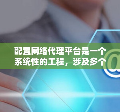 配置网络代理平台是一个系统性的工程，涉及多个步骤和工具的使用。以下是详细的步骤指南，帮助您逐步完成网络代理平台的配置