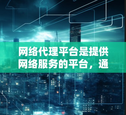 网络代理平台是提供网络服务的平台,通常用于存储、下载、分享视频、音乐、游戏等内容。以下是推荐的网络代理平台