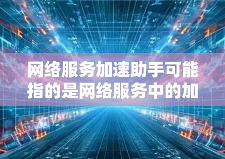 网络服务加速助手可能指的是网络服务中的加速工具或服务，具体含义取决于上下文。以下是一些可能的解释和建议