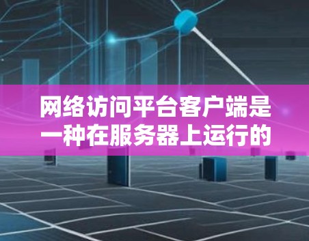 网络访问平台客户端是一种在服务器上运行的软件，用于处理网络访问请求，管理服务器资源。以下是对该软件的详细分析